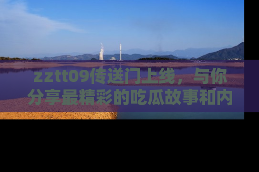 zztt09传送门上线，与你分享最精彩的吃瓜故事和内幕！