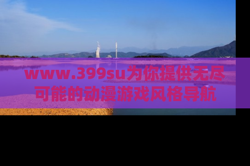 www.399su为你提供无尽可能的动漫游戏风格导航