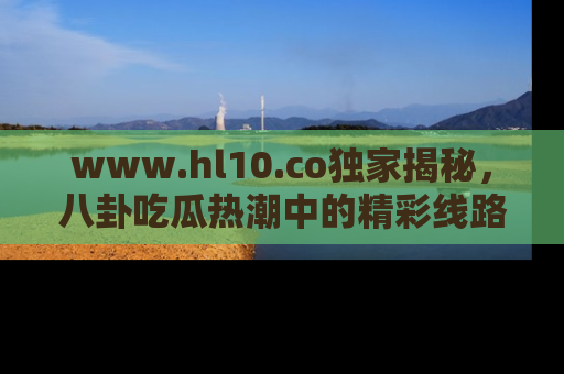 www.hl10.co独家揭秘，八卦吃瓜热潮中的精彩线路推荐