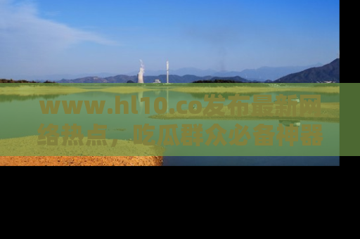 www.hl10.co发布最新网络热点,吃瓜群众必备神器