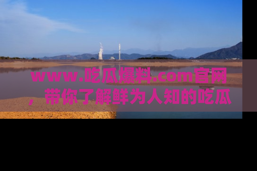 www.吃瓜爆料.com官网，带你了解鲜为人知的吃瓜故事与内幕！