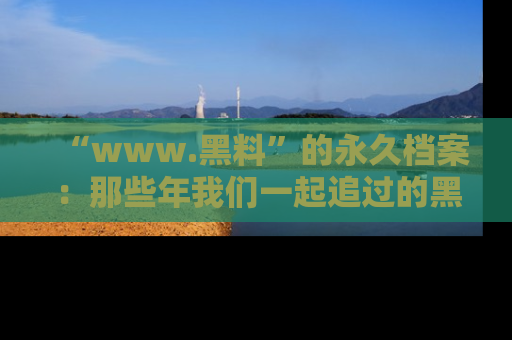 “www.黑料”的永久档案：那些年我们一起追过的黑料真相