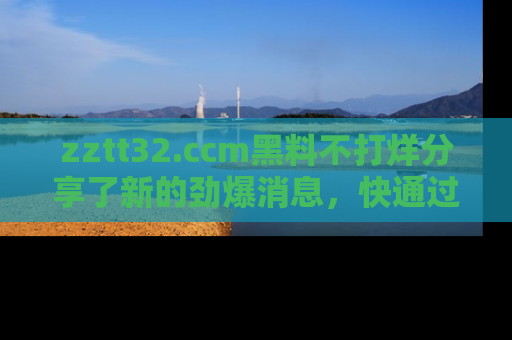 zztt32.ccm黑料不打烊分享了新的劲爆消息，快通过链接来围观吧！
