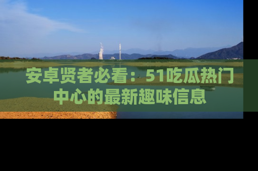 安卓贤者必看：51吃瓜热门中心的最新趣味信息