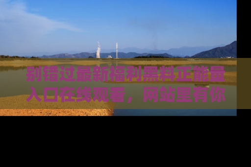 别错过最新福利黑料正能量入口在线观看，网站里有你想看的所有秘密！