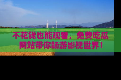 不花钱也能观看，免费吃瓜网站带你畅游影视世界！