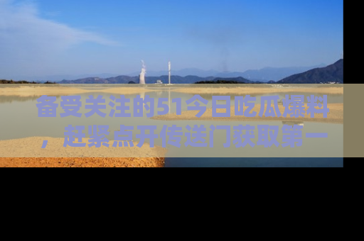 备受关注的51今日吃瓜爆料，赶紧点开传送门获取第一手消息！