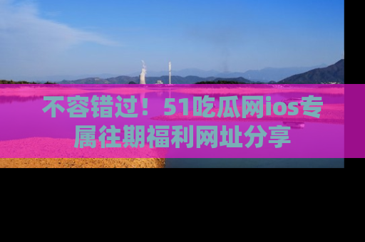 不容错过！51吃瓜网ios专属往期福利网址分享