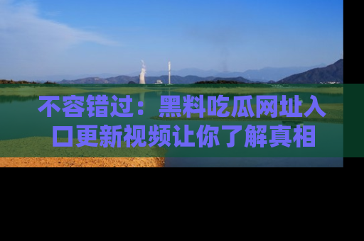 不容错过：黑料吃瓜网址入口更新视频让你了解真相