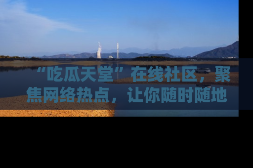 “吃瓜天堂”在线社区，聚焦网络热点，让你随时随地吃瓜不停