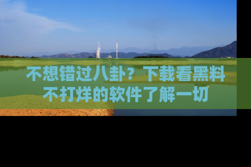 不想错过八卦？下载看黑料不打烊的软件了解一切