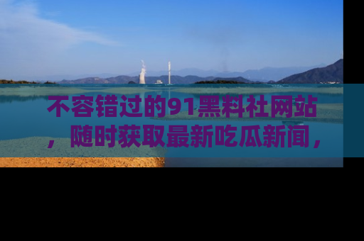 不容错过的91黑料社网站，随时获取最新吃瓜新闻，留意91黑料社的动态更新！