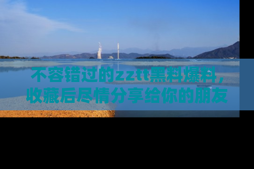不容错过的zztt黑料爆料，收藏后尽情分享给你的朋友