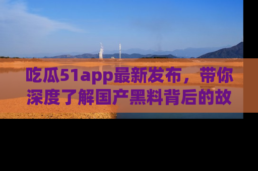 吃瓜51app最新发布，带你深度了解国产黑料背后的故事！