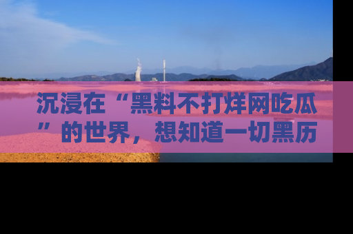 沉浸在“黑料不打烊网吃瓜”的世界，想知道一切黑历史与内幕信息的网站！