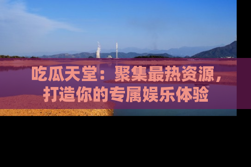 吃瓜天堂：聚集最热资源，打造你的专属娱乐体验