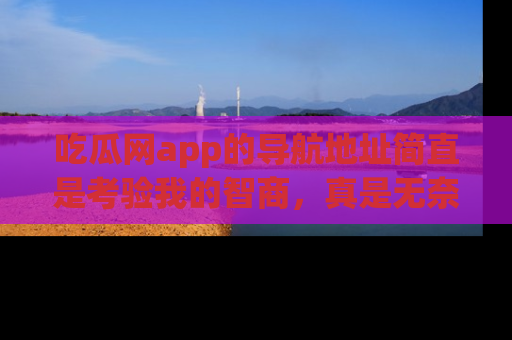 吃瓜网app的导航地址简直是考验我的智商，真是无奈！