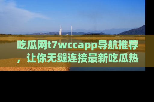 吃瓜网t7wccapp导航推荐，让你无缝连接最新吃瓜热点内容！