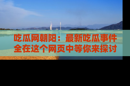 吃瓜网朝阳：最新吃瓜事件全在这个网页中等你来探讨！