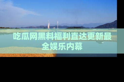 吃瓜网黑料福利直达更新最全娱乐内幕