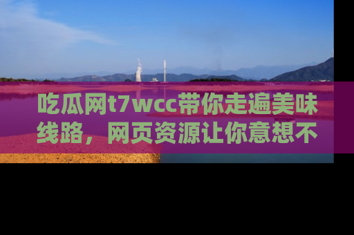 吃瓜网t7wcc带你走遍美味线路，网页资源让你意想不到！