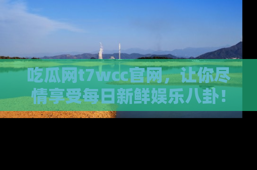 吃瓜网t7wcc官网，让你尽情享受每日新鲜娱乐八卦！