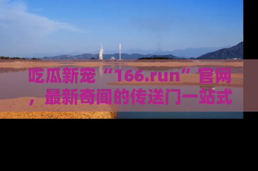 吃瓜新宠“166.run”官网，最新奇闻的传送门一站式体验