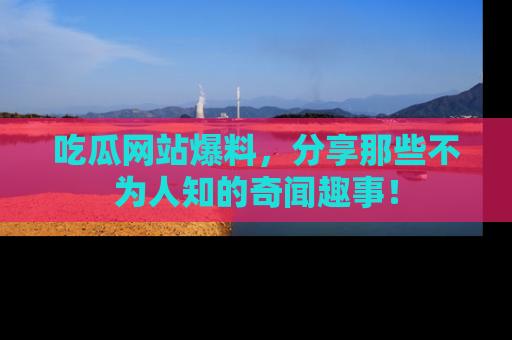 吃瓜网站爆料，分享那些不为人知的奇闻趣事！