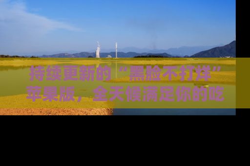 持续更新的“黑脸不打烊”苹果版，全天候满足你的吃瓜需求！