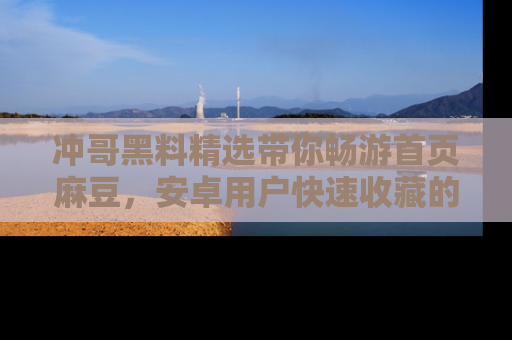 冲哥黑料精选带你畅游首页麻豆，安卓用户快速收藏的秘密武器！
