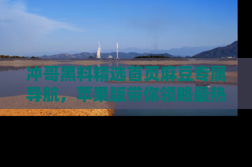 冲哥黑料精选首页麻豆专属导航，苹果版带你领略最热的黑料故事