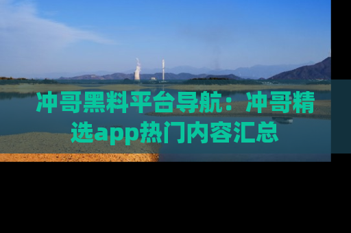 冲哥黑料平台导航：冲哥精选app热门内容汇总