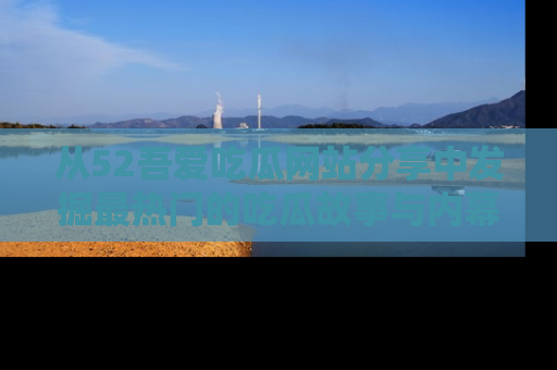 从52吾爱吃瓜网站分享中发掘最热门的吃瓜故事与内幕