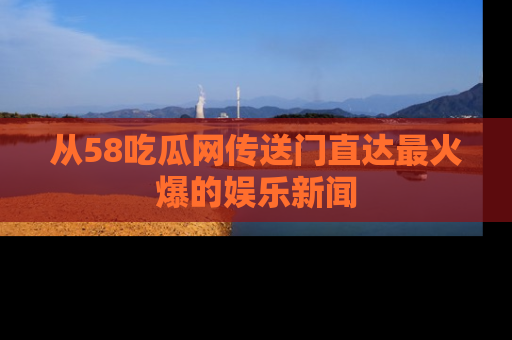 从58吃瓜网传送门直达最火爆的娱乐新闻