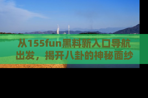 从155fun黑料新入口导航出发，揭开八卦的神秘面纱！