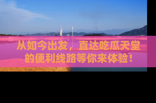 从如今出发，直达吃瓜天堂的便利线路等你来体验！