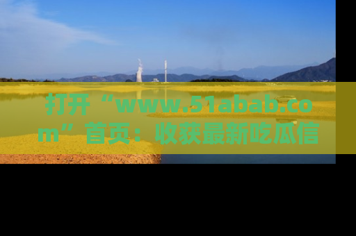 打开“www.51abab.com”首页：收获最新吃瓜信息，成为圈内明星动态达人！