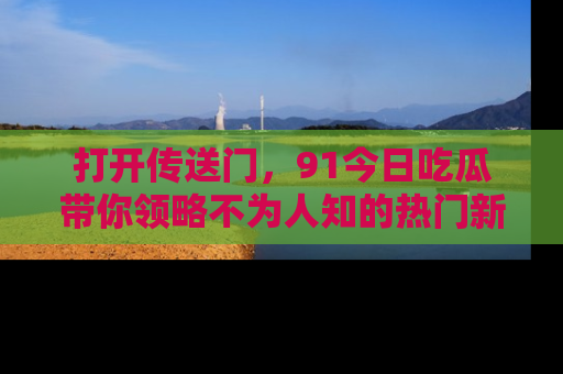 打开传送门，91今日吃瓜带你领略不为人知的热门新闻！