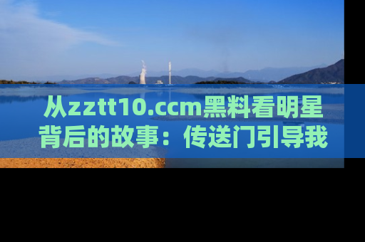 从zztt10.ccm黑料看明星背后的故事：传送门引导我们探索真相！