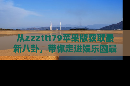 从zzzttt79苹果版获取最新八卦，带你走进娱乐圈最热内幕！