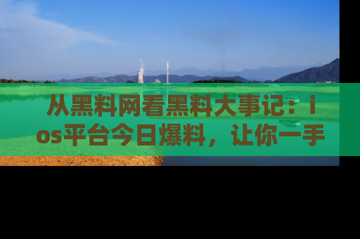 从黑料网看黑料大事记：ios平台今日爆料，让你一手掌握八卦内幕