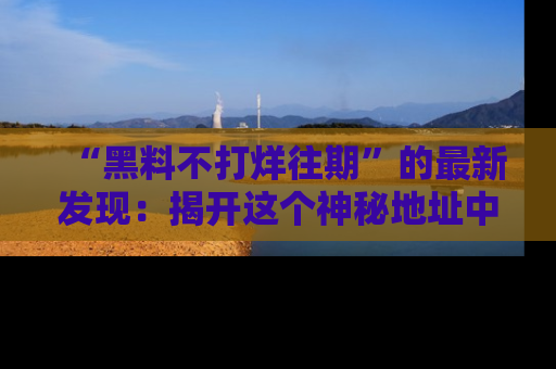“黑料不打烊往期”的最新发现：揭开这个神秘地址中的爆笑黑料面纱