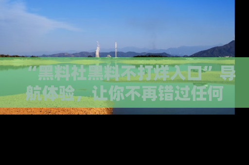 “黑料社黑料不打烊入口”导航体验，让你不再错过任何精彩黑料