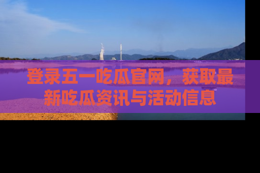 登录五一吃瓜官网，获取最新吃瓜资讯与活动信息