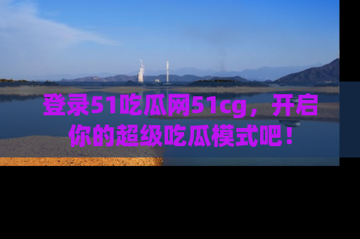 登录51吃瓜网51cg，开启你的超级吃瓜模式吧！