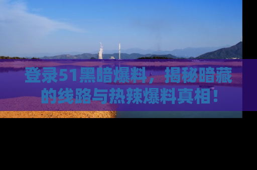 登录51黑暗爆料，揭秘暗藏的线路与热辣爆料真相！