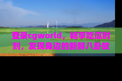 登录cgworld，畅享吃瓜时刻，发现身边的新鲜八卦故事