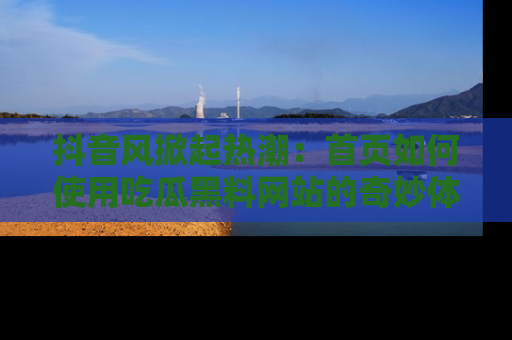 抖音风掀起热潮：首页如何使用吃瓜黑料网站的奇妙体验