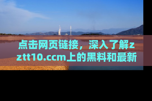 点击网页链接，深入了解zztt10.ccm上的黑料和最新消息！