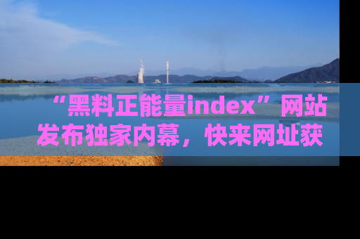 “黑料正能量index”网站发布独家内幕，快来网址获取精彩内容吧！
